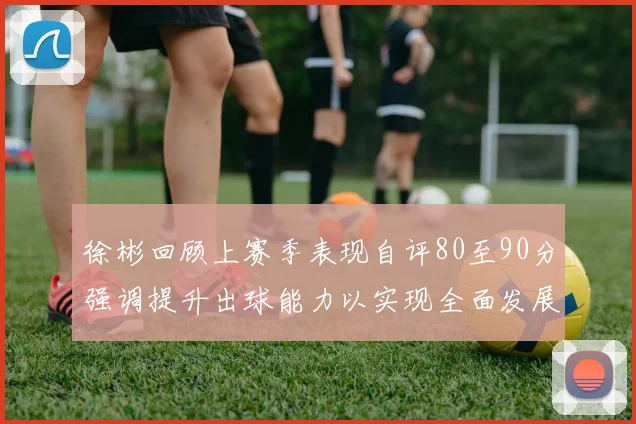 徐彬回顾上赛季表现自评80至90分强调提升出球能力以实现全面发展