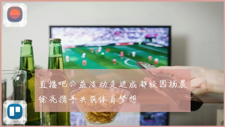 直播吧公益活动走进成都校园杨晨徐亮携手共筑体育梦想