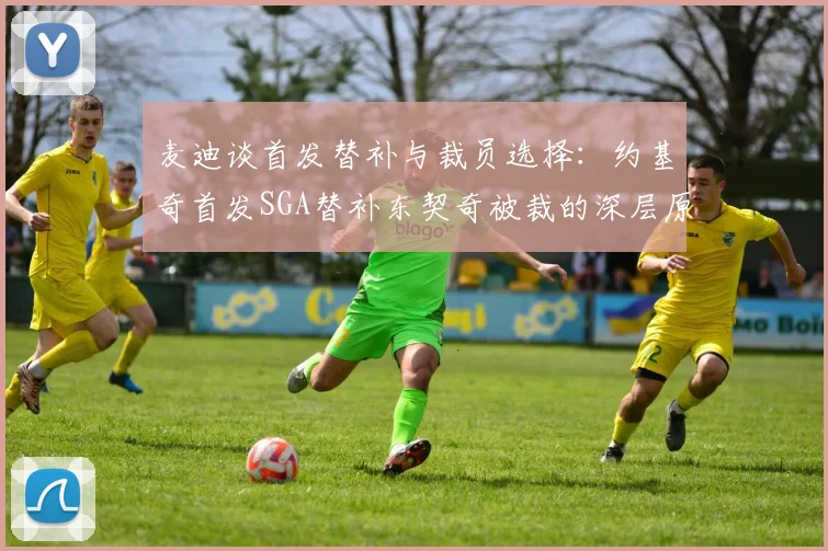 麦迪谈首发替补与裁员选择：约基奇首发SGA替补东契奇被裁的深层原因分析