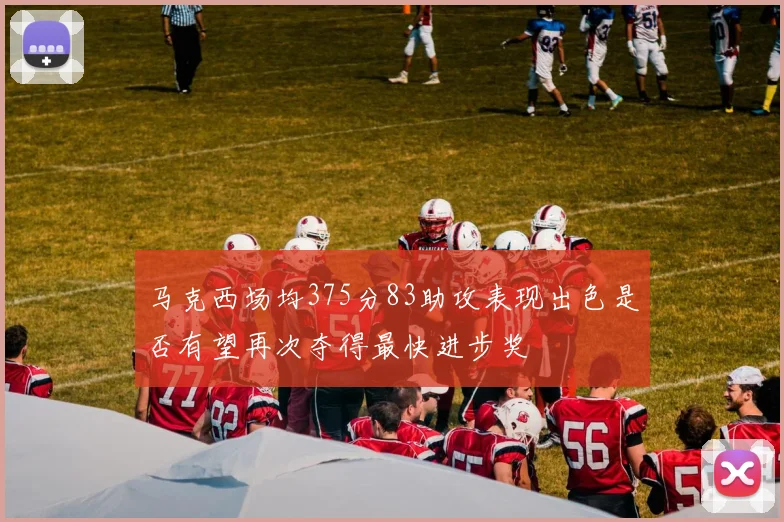 马克西场均375分83助攻表现出色是否有望再次夺得最快进步奖