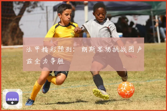 法甲精彩预测：朗斯客场挑战图卢兹全力争胜