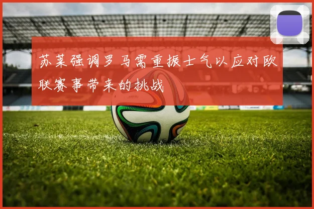 苏莱强调罗马需重振士气以应对欧联赛事带来的挑战