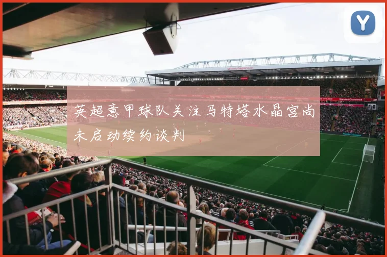 英超意甲球队关注马特塔水晶宫尚未启动续约谈判