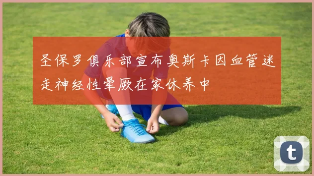 圣保罗俱乐部宣布奥斯卡因血管迷走神经性晕厥在家休养中