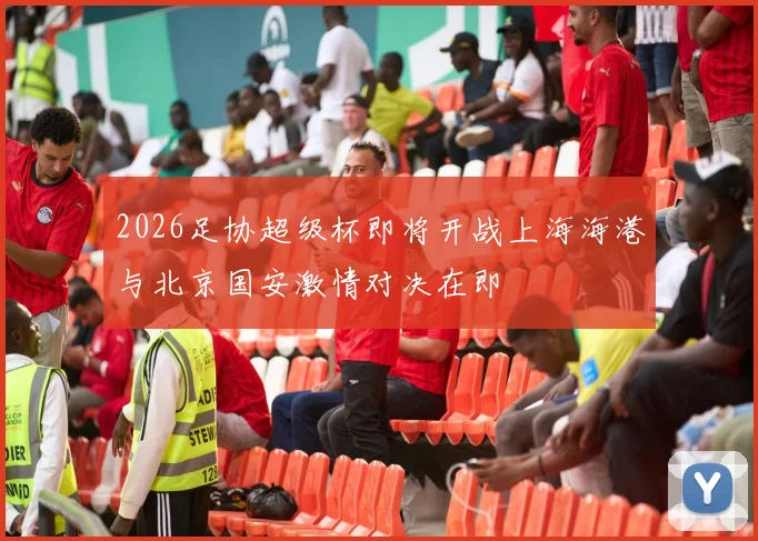 2026足协超级杯即将开战上海海港与北京国安激情对决在即