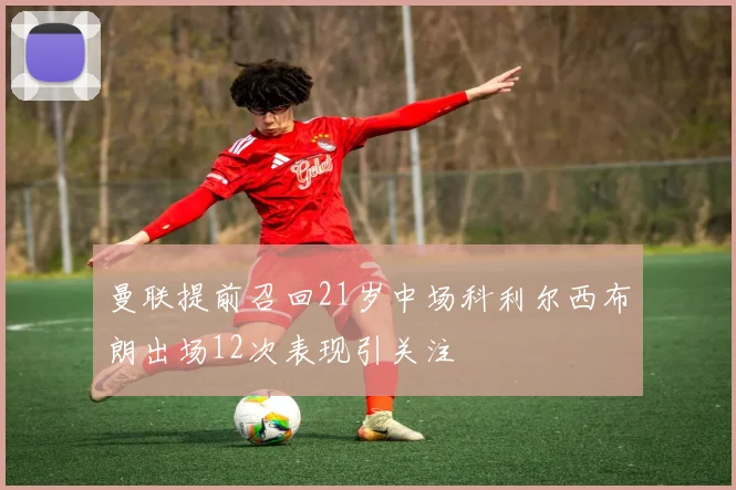 曼联提前召回21岁中场科利尔西布朗出场12次表现引关注