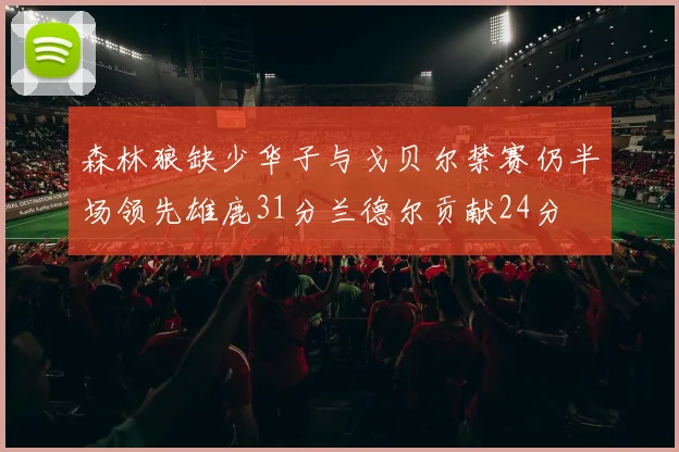 森林狼缺少华子与戈贝尔禁赛仍半场领先雄鹿31分兰德尔贡献24分