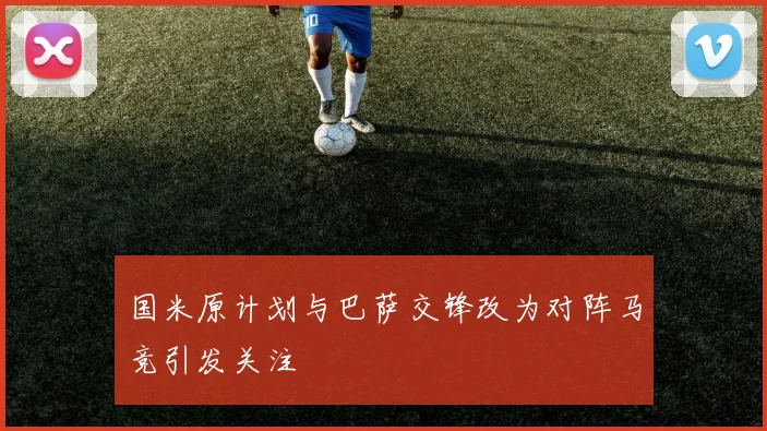 国米原计划与巴萨交锋改为对阵马竞引发关注