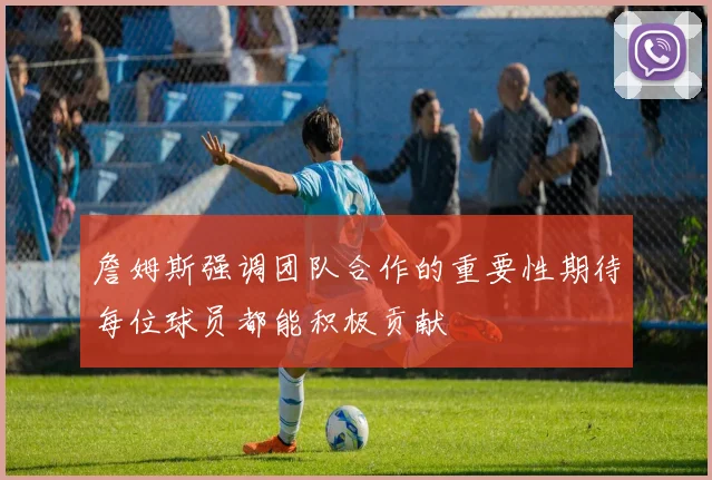 詹姆斯强调团队合作的重要性期待每位球员都能积极贡献