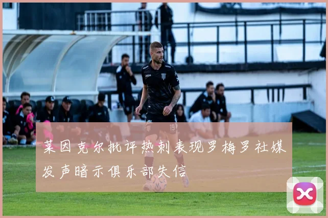 莱因克尔批评热刺表现罗梅罗社媒发声暗示俱乐部失信