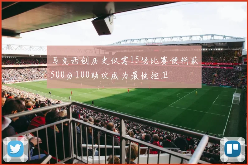 马克西创历史仅需15场比赛便斩获500分100助攻成为最快控卫