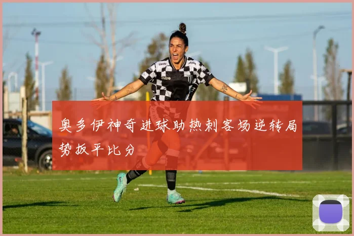 奥多伊神奇进球助热刺客场逆转局势扳平比分