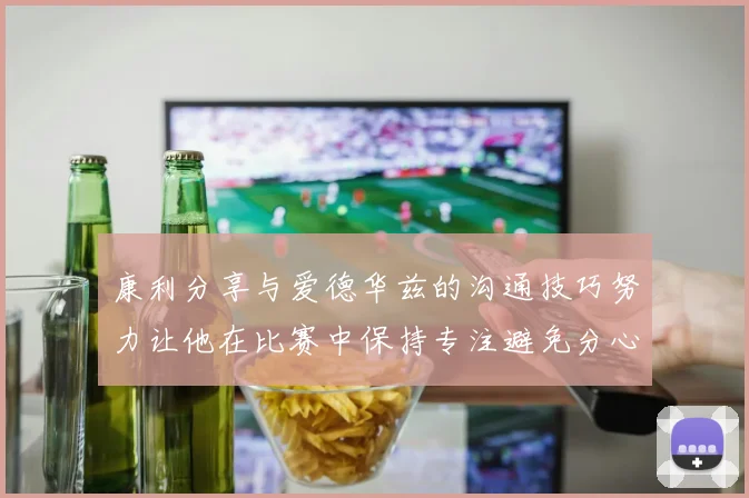 康利分享与爱德华兹的沟通技巧努力让他在比赛中保持专注避免分心