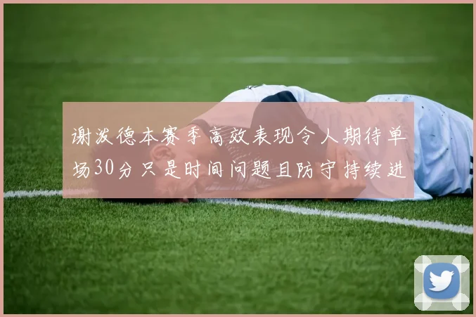 谢泼德本赛季高效表现令人期待单场30分只是时间问题且防守持续进步