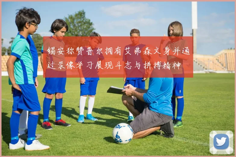 锡安称赞普尔拥有艾弗森文身并通过录像学习展现斗志与拼搏精神
