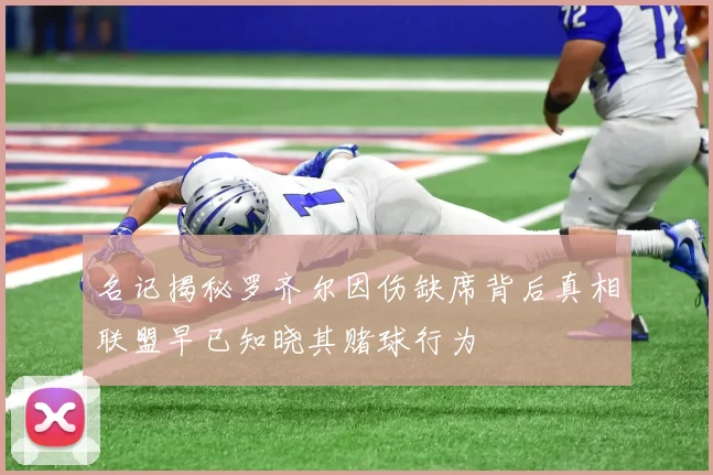 名记揭秘罗齐尔因伤缺席背后真相联盟早已知晓其赌球行为