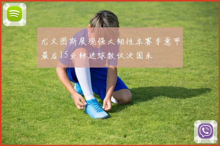 尤文图斯展现强大韧性本赛季意甲最后15分钟进球数仅次国米