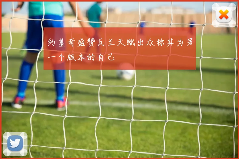 约基奇盛赞瓦兰天赋出众称其为另一个版本的自己
