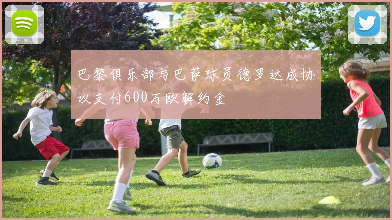 巴黎俱乐部与巴萨球员德罗达成协议支付600万欧解约金