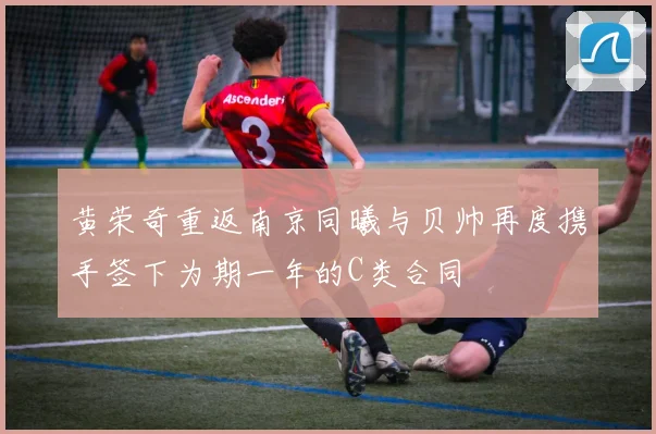 黄荣奇重返南京同曦与贝帅再度携手签下为期一年的C类合同