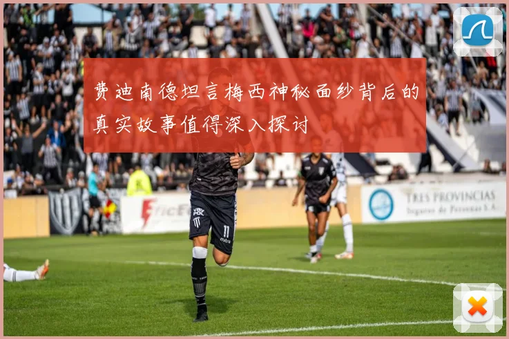 费迪南德坦言梅西神秘面纱背后的真实故事值得深入探讨