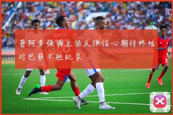 普阿多强调主场反弹信心期待终结对巴萨不胜纪录