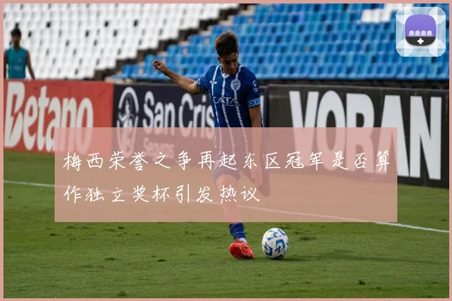 梅西荣誉之争再起东区冠军是否算作独立奖杯引发热议