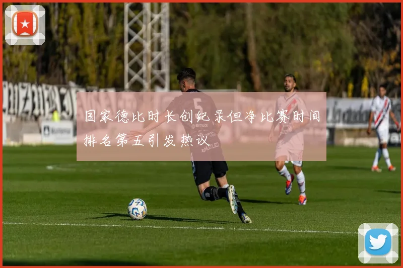 国家德比时长创纪录但净比赛时间排名第五引发热议