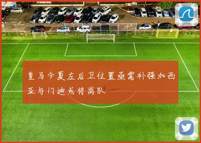 皇马今夏左后卫位置亟需补强加西亚与门迪或将离队