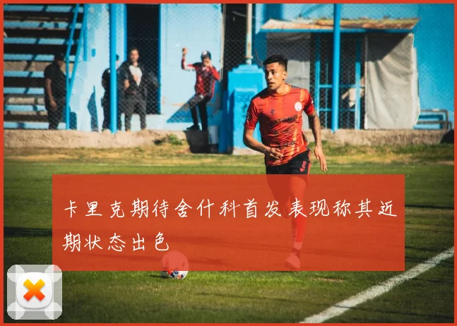 卡里克期待舍什科首发表现称其近期状态出色