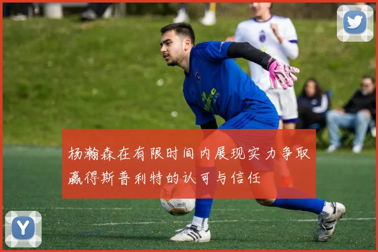杨瀚森在有限时间内展现实力争取赢得斯普利特的认可与信任