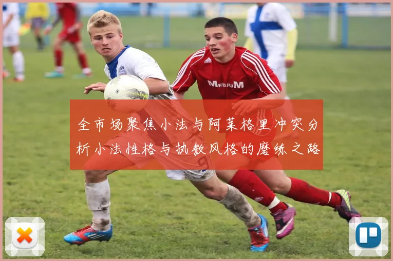 全市场聚焦小法与阿莱格里冲突分析小法性格与执教风格的磨练之路