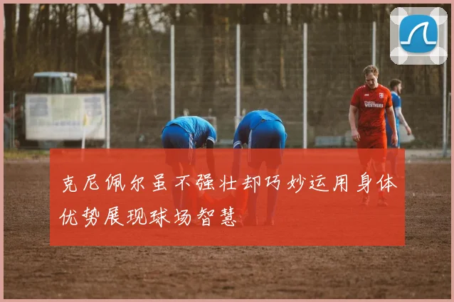 克尼佩尔虽不强壮却巧妙运用身体优势展现球场智慧