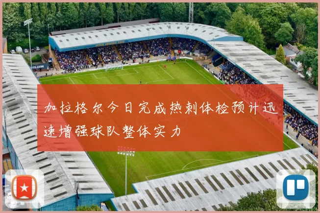 加拉格尔今日完成热刺体检预计迅速增强球队整体实力
