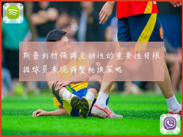 斯普利特强调主动性的重要性将根据球员表现调整轮换策略