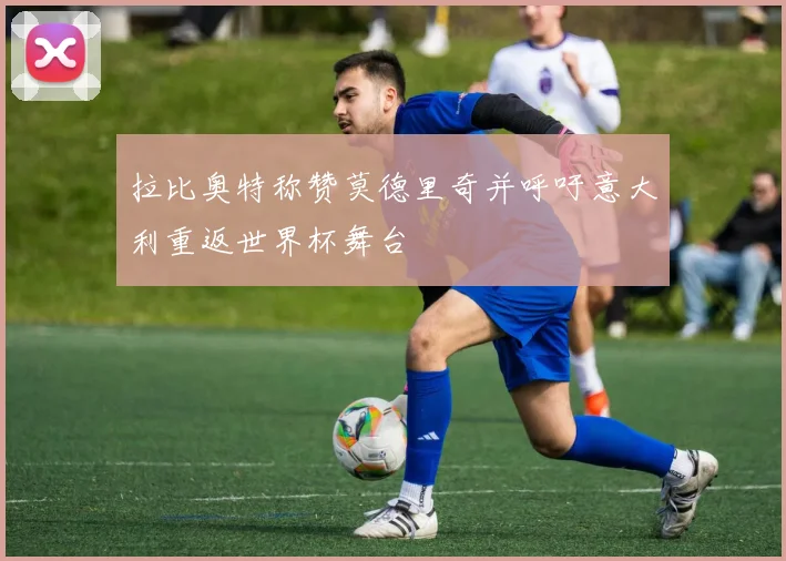 拉比奥特称赞莫德里奇并呼吁意大利重返世界杯舞台