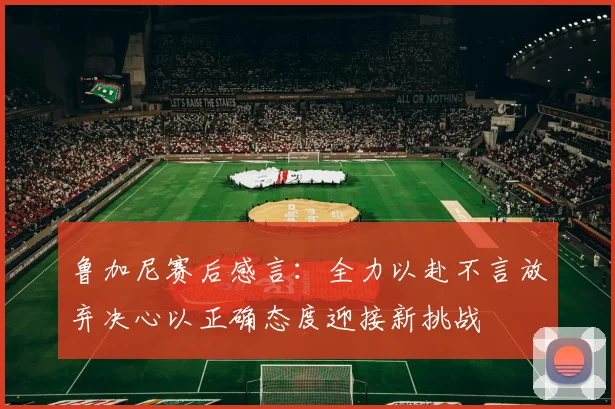鲁加尼赛后感言：全力以赴不言放弃决心以正确态度迎接新挑战