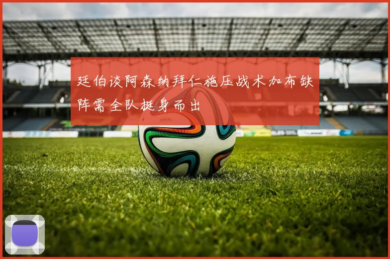 廷伯谈阿森纳拜仁施压战术加布缺阵需全队挺身而出