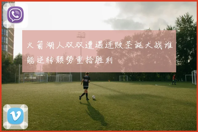 火箭湖人双双遭遇连败圣诞大战谁能逆转颓势重拾胜利