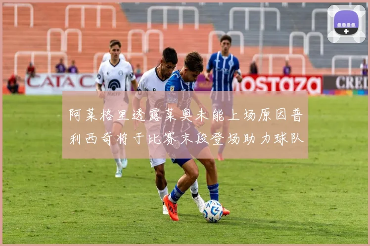 阿莱格里透露莱奥未能上场原因普利西奇将于比赛末段登场助力球队