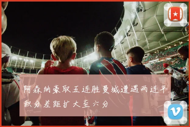 阿森纳豪取五连胜曼城遭遇两连平积分差距扩大至六分
