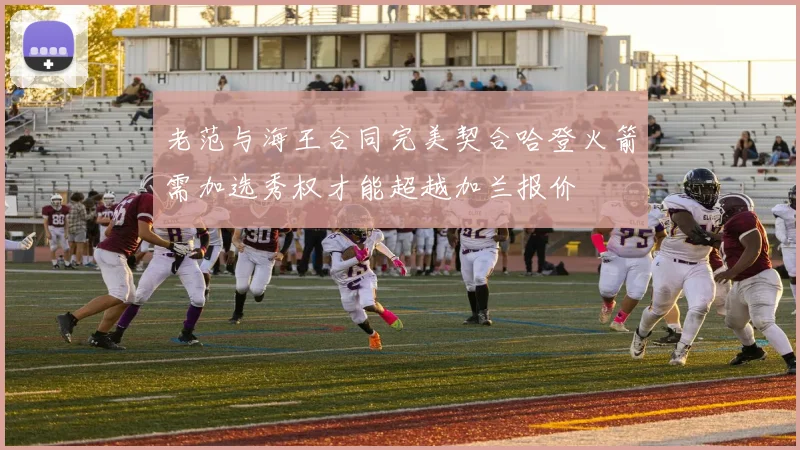 老范与海王合同完美契合哈登火箭需加选秀权才能超越加兰报价
