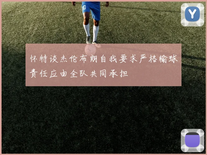 怀特谈杰伦布朗自我要求严格输球责任应由全队共同承担