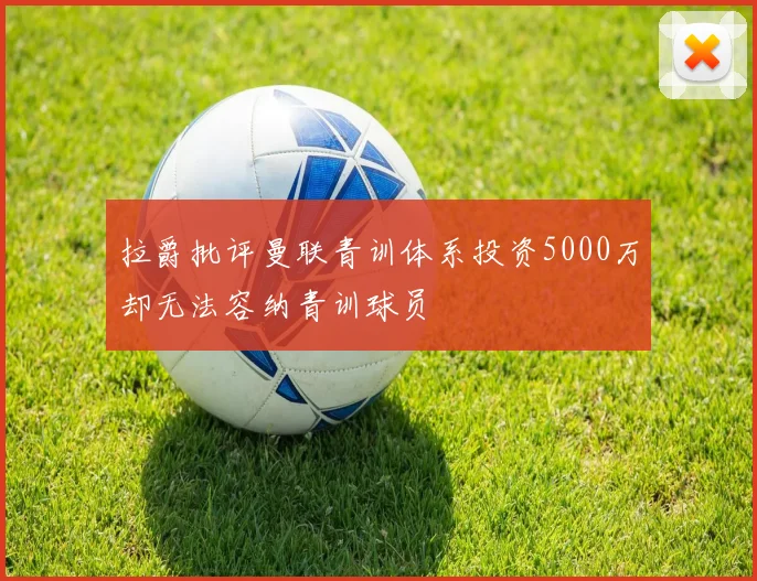 拉爵批评曼联青训体系投资5000万却无法容纳青训球员