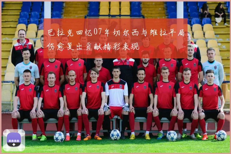 巴拉克回忆07年切尔西与维拉平局伤愈复出贡献精彩表现