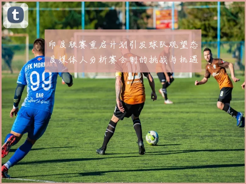 印度联赛重启计划引发球队观望态度媒体人分析赛会制的挑战与机遇
