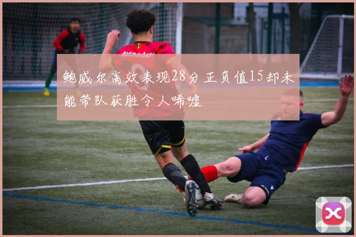 鲍威尔高效表现28分正负值15却未能带队获胜令人唏嘘